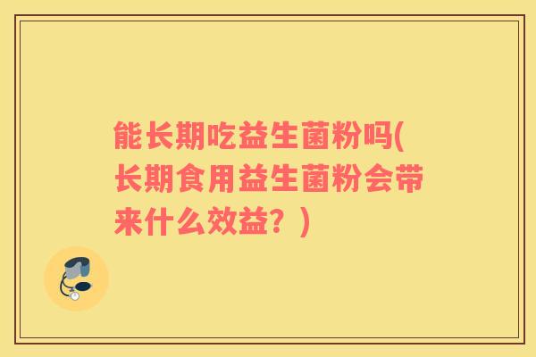 能长期吃益生菌粉吗(长期食用益生菌粉会带来什么效益？)