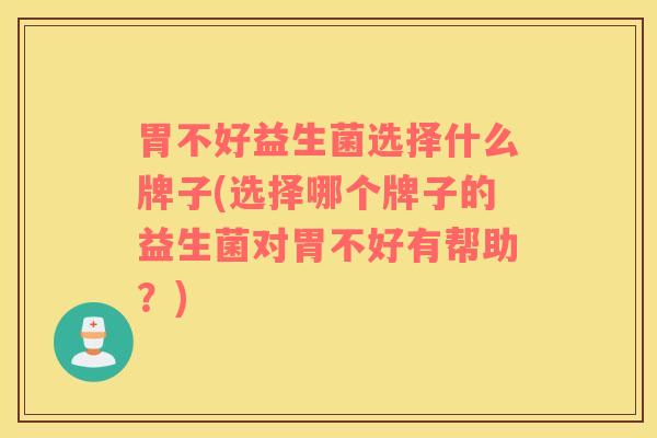 胃不好益生菌选择什么牌子(选择哪个牌子的益生菌对胃不好有帮助？)