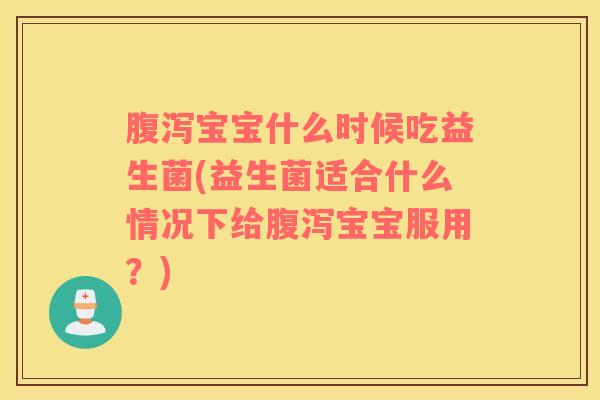 腹泻宝宝什么时候吃益生菌(益生菌适合什么情况下给腹泻宝宝服用？)
