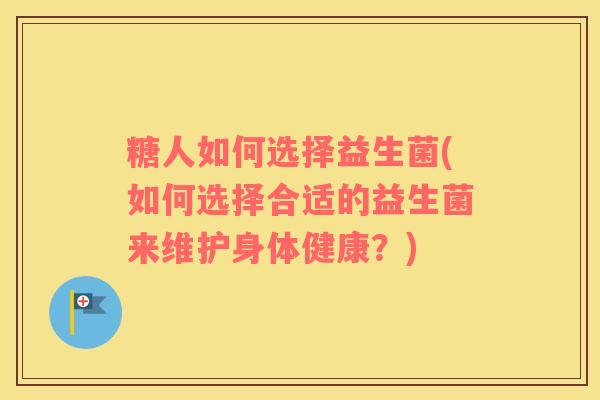 糖人如何选择益生菌(如何选择合适的益生菌来维护身体健康？)