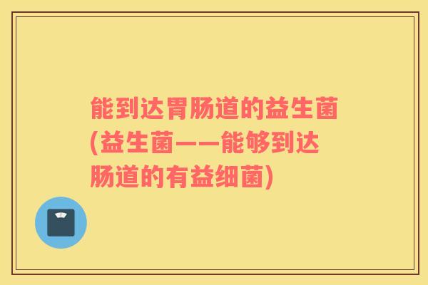 能到达胃肠道的益生菌(益生菌——能够到达肠道的有益细菌)