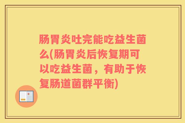 肠胃炎吐完能吃益生菌么(肠胃炎后恢复期可以吃益生菌，有助于恢复肠道菌群平衡)