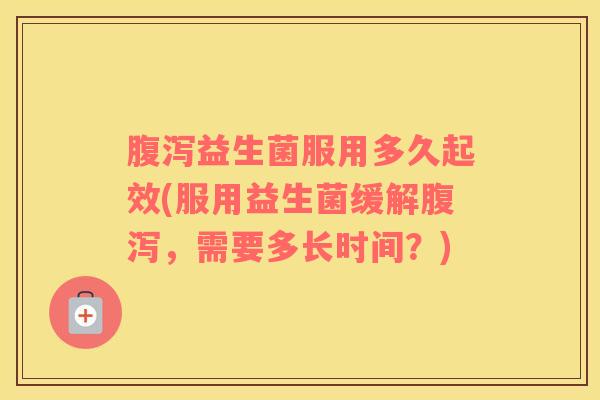 腹泻益生菌服用多久起效(服用益生菌缓解腹泻，需要多长时间？)