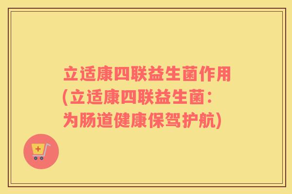 立适康四联益生菌作用(立适康四联益生菌：为肠道健康保驾护航)