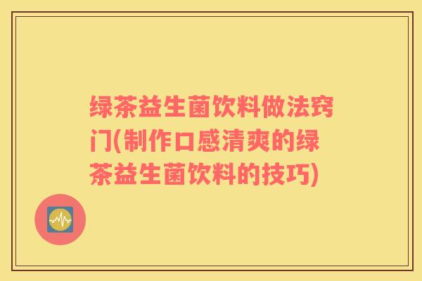 绿茶益生菌饮料做法窍门(制作口感清爽的绿茶益生菌饮料的技巧)