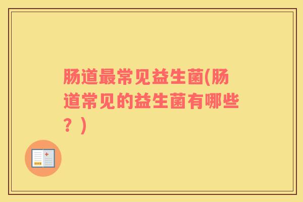 肠道最常见益生菌(肠道常见的益生菌有哪些？)