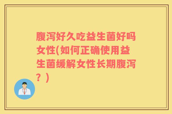 腹泻好久吃益生菌好吗女性(如何正确使用益生菌缓解女性长期腹泻？)