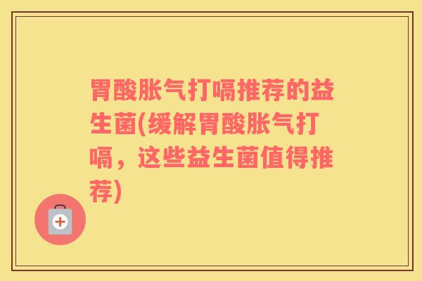 胃酸胀气打嗝推荐的益生菌(缓解胃酸胀气打嗝，这些益生菌值得推荐)