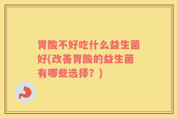 胃酸不好吃什么益生菌好(改善胃酸的益生菌有哪些选择？)