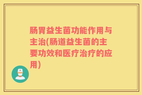 肠胃益生菌功能作用与主治(肠道益生菌的主要功效和医疗治疗的应用)
