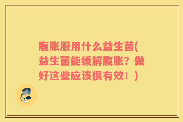 腹胀服用什么益生菌(益生菌能缓解腹胀？做好这些应该很有效！)