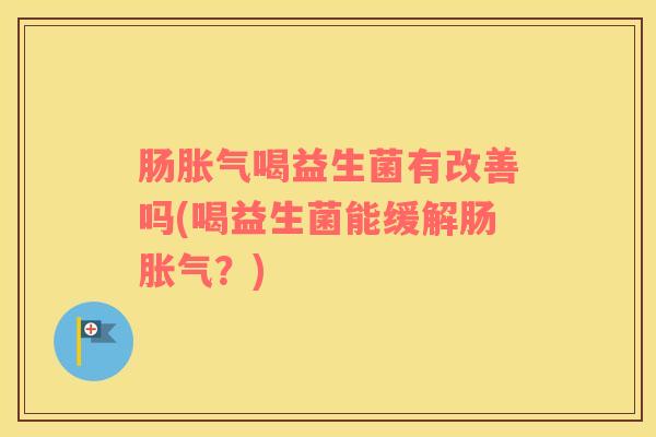 肠胀气喝益生菌有改善吗(喝益生菌能缓解肠胀气？)