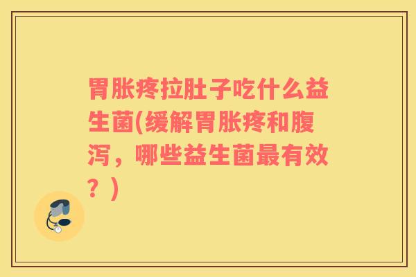 胃胀疼拉肚子吃什么益生菌(缓解胃胀疼和腹泻，哪些益生菌最有效？)