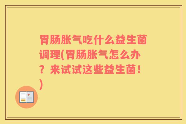 胃肠胀气吃什么益生菌调理(胃肠胀气怎么办？来试试这些益生菌！)
