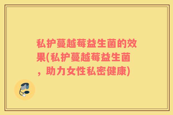 私护蔓越莓益生菌的效果(私护蔓越莓益生菌，助力女性私密健康)