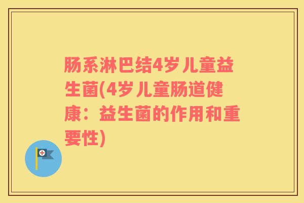 肠系淋巴结4岁儿童益生菌(4岁儿童肠道健康：益生菌的作用和重要性)
