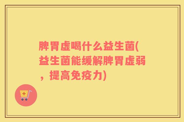 脾胃虚喝什么益生菌(益生菌能缓解脾胃虚弱，提高免疫力)