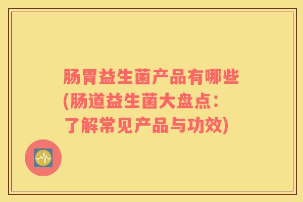 肠胃益生菌产品有哪些(肠道益生菌大盘点：了解常见产品与功效)