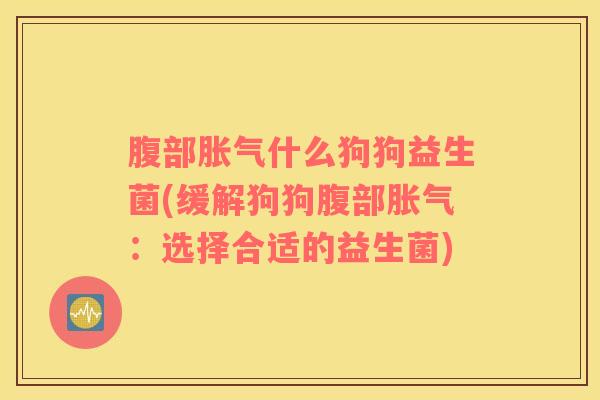 腹部胀气什么狗狗益生菌(缓解狗狗腹部胀气：选择合适的益生菌)