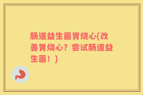 肠道益生菌胃烧心(改善胃烧心？尝试肠道益生菌！)