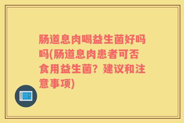 肠道息肉喝益生菌好吗吗(肠道息肉患者可否食用益生菌？建议和注意事项)