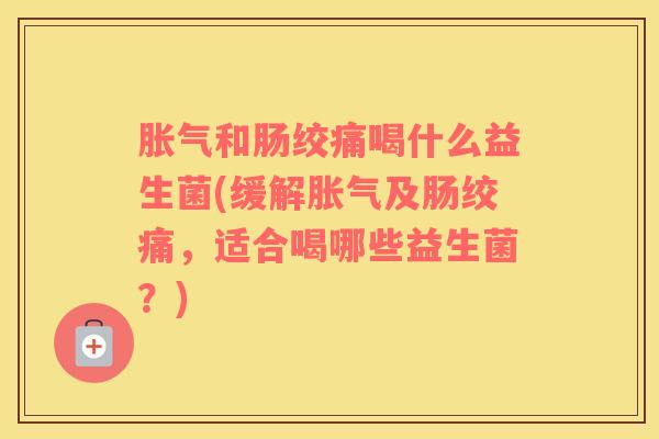 胀气和肠绞痛喝什么益生菌(缓解胀气及肠绞痛，适合喝哪些益生菌？)