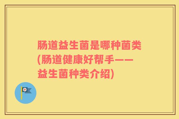 肠道益生菌是哪种菌类(肠道健康好帮手——益生菌种类介绍)