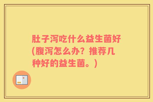 肚子泻吃什么益生菌好(腹泻怎么办？推荐几种好的益生菌。)