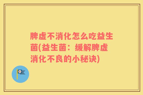 脾虚不消化怎么吃益生菌(益生菌：缓解脾虚消化不良的小秘诀)