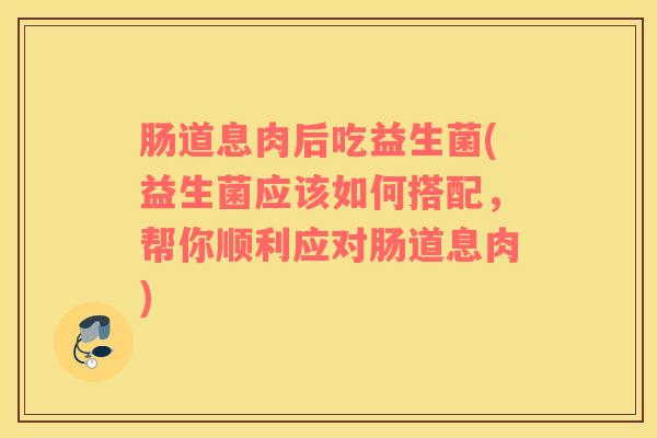 肠道息肉后吃益生菌(益生菌应该如何搭配，帮你顺利应对肠道息肉)