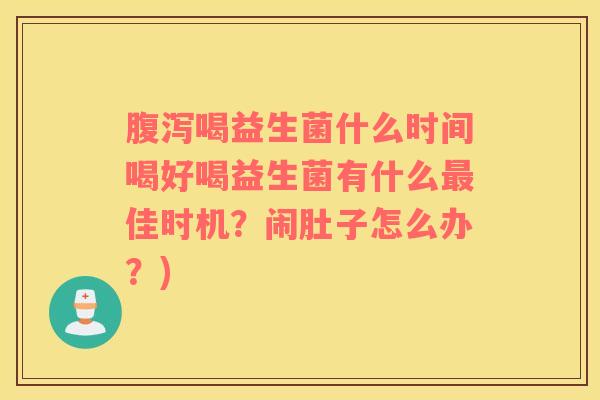 腹泻喝益生菌什么时间喝好喝益生菌有什么最佳时机？闹肚子怎么办？)