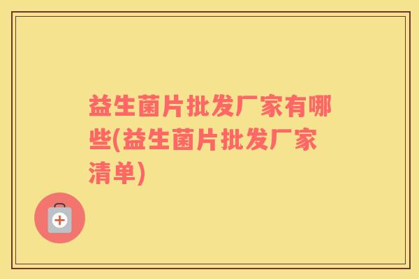 益生菌片批发厂家有哪些(益生菌片批发厂家清单)