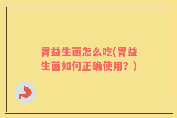 胃益生菌怎么吃(胃益生菌如何正确使用？)