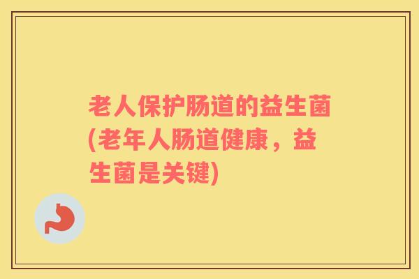 老人保护肠道的益生菌(老年人肠道健康，益生菌是关键)