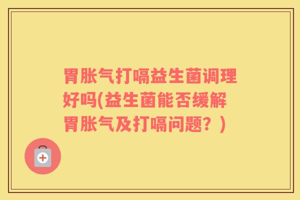 胃胀气打嗝益生菌调理好吗(益生菌能否缓解胃胀气及打嗝问题？)