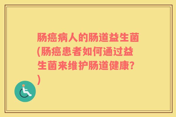 肠癌病人的肠道益生菌(肠癌患者如何通过益生菌来维护肠道健康？)