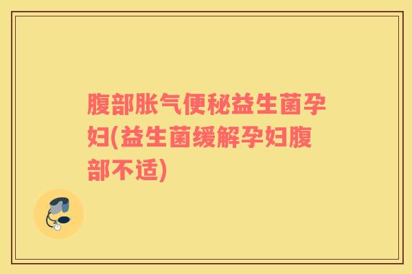 腹部胀气便秘益生菌孕妇(益生菌缓解孕妇腹部不适)