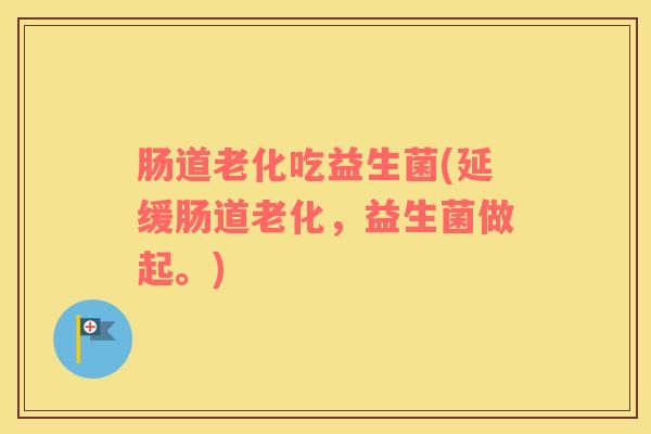 肠道老化吃益生菌(延缓肠道老化，益生菌做起。)