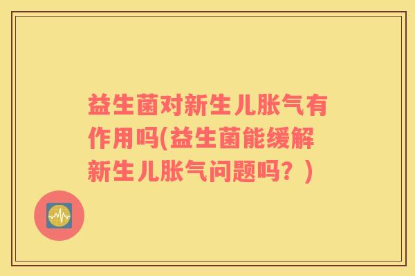 益生菌对新生儿胀气有作用吗(益生菌能缓解新生儿胀气问题吗？)