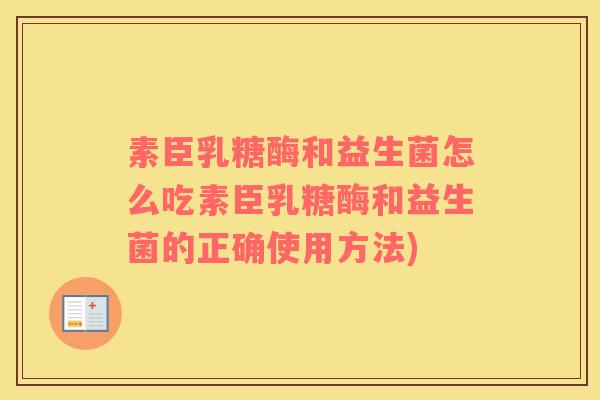 素臣乳糖酶和益生菌怎么吃素臣乳糖酶和益生菌的正确使用方法)