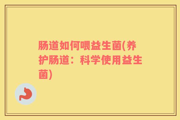 肠道如何喂益生菌(养护肠道：科学使用益生菌)