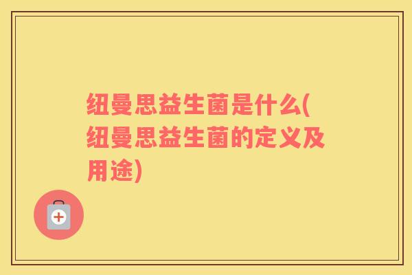纽曼思益生菌是什么(纽曼思益生菌的定义及用途) 纽曼思益生菌是什么(纽曼思益生菌的定义及用途)