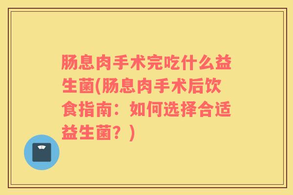 肠息肉手术完吃什么益生菌(肠息肉手术后饮食指南：如何选择合适益生菌？)