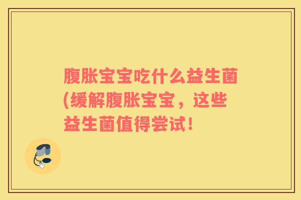 腹胀宝宝吃什么益生菌(缓解腹胀宝宝，这些益生菌值得尝试！