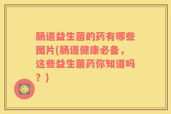 肠道益生菌的药有哪些图片(肠道健康必备，这些益生菌药你知道吗？)