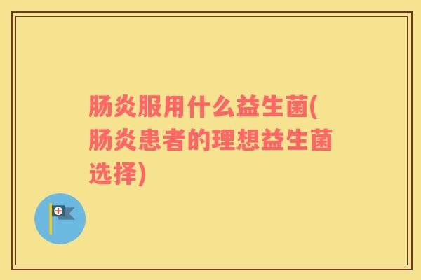 肠炎服用什么益生菌(肠炎患者的理想益生菌选择)