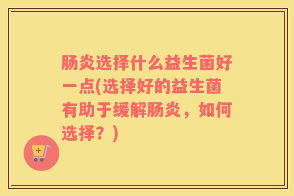 肠炎选择什么益生菌好一点(选择好的益生菌有助于缓解肠炎，如何选择？)