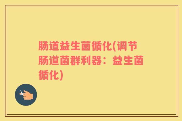 肠道益生菌循化(调节肠道菌群利器：益生菌循化)