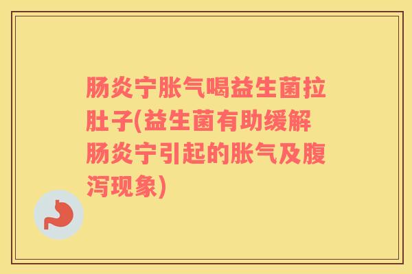 肠炎宁胀气喝益生菌拉肚子(益生菌有助缓解肠炎宁引起的胀气及腹泻现象)