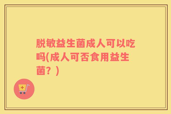 脱敏益生菌成人可以吃吗(成人可否食用益生菌？)